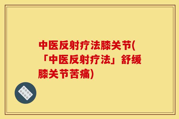 中医反射疗法膝关节(「中医反射疗法」舒缓膝关节苦痛) 中医反射疗法膝关节(「中医反射疗法」舒缓膝关节苦痛)