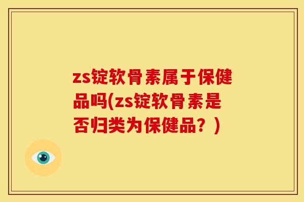 zs锭软骨素属于保健品吗(zs锭软骨素是否归类为保健品?) zs锭软骨素属于保健品吗(zs锭软骨素是否归类为保健品?)