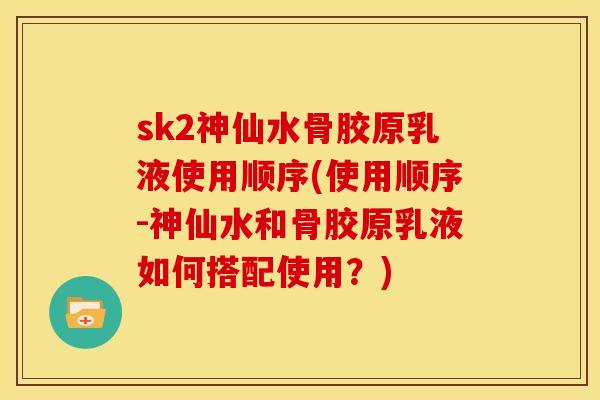 sk2神仙水骨胶原乳液使用顺序(使用顺序-神仙水和骨胶原乳液如何搭配使用?) sk2神仙水骨胶原乳液使用顺序(使用顺序-神仙水和骨胶原乳液如何搭配使用?)