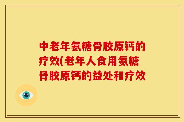 中老年氨糖骨胶原钙的疗效(老年人食用氨糖骨胶原钙的益处和疗效 中老年氨糖骨胶原钙的疗效(老年人食用氨糖骨胶原钙的益处和疗效