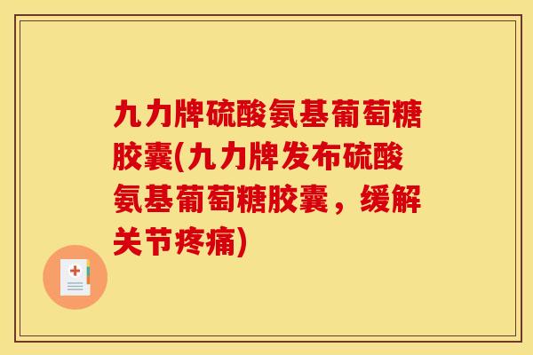 九力牌硫酸氨基葡萄糖胶囊(九力牌发布硫酸氨基葡萄糖胶囊,缓解关节) 九力牌硫酸氨基葡萄糖胶囊(九力牌发布硫酸氨基葡萄糖胶囊,缓解关节)