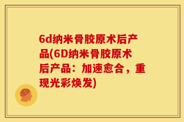 6d纳米骨胶原术后产品(6D纳米骨胶原术后产品:加速愈合,重现光彩焕发) 6d纳米骨胶原术后产品(6D纳米骨胶原术后产品:加速愈合,重现光彩焕发)