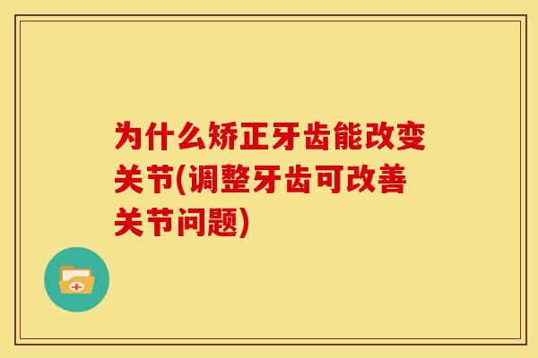 为什么矫正牙齿能改变关节(调整牙齿可改善关节问题)