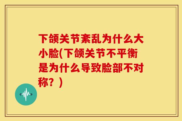 下颌关节紊乱为什么大小脸(下颌关节不平衡是为什么导致脸部不对称?) 下颌关节紊乱为什么大小脸(下颌关节不平衡是为什么导致脸部不对称?)