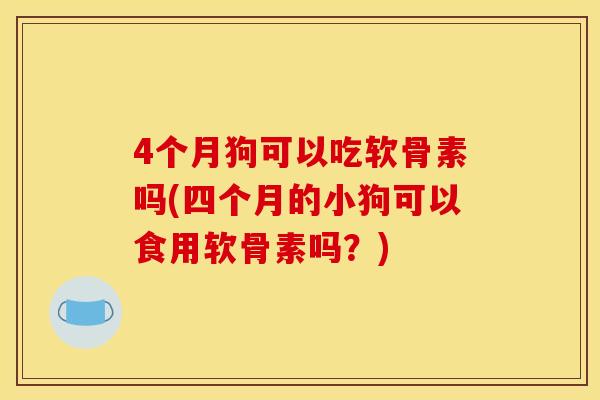 4个月狗可以吃软骨素吗(四个月的小狗可以食用软骨素吗?) 4个月狗可以吃软骨素吗(四个月的小狗可以食用软骨素吗?)