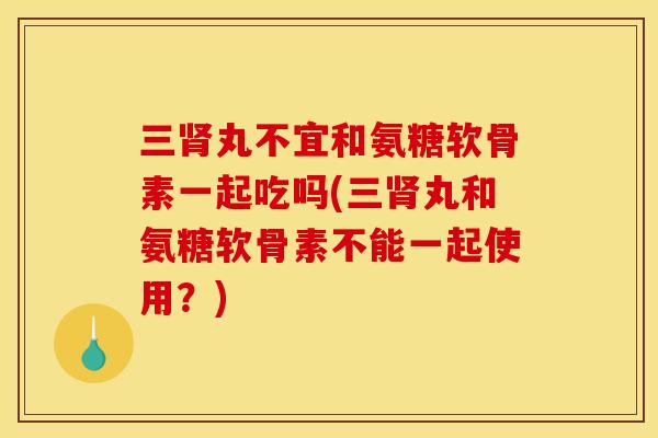 三丸不宜和氨糖软骨素一起吃吗(三丸和氨糖软骨素不能一起使用?) 三丸不宜和氨糖软骨素一起吃吗(三丸和氨糖软骨素不能一起使用?)