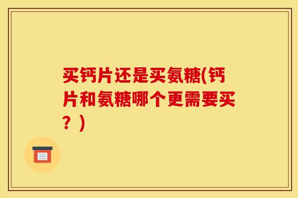 买钙片还是买氨糖(钙片和氨糖哪个更需要买?) 买钙片还是买氨糖(钙片和氨糖哪个更需要买?)
