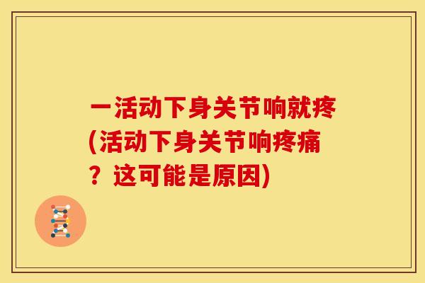 一活动下身关节响就疼(活动下身关节响?这可能是原因) 一活动下身关节响就疼(活动下身关节响?这可能是原因)