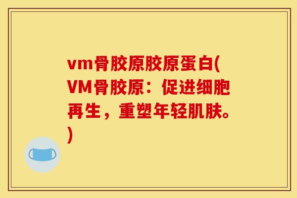 vm骨胶原胶原蛋白(VM骨胶原：促进细胞再生，重塑年轻。)