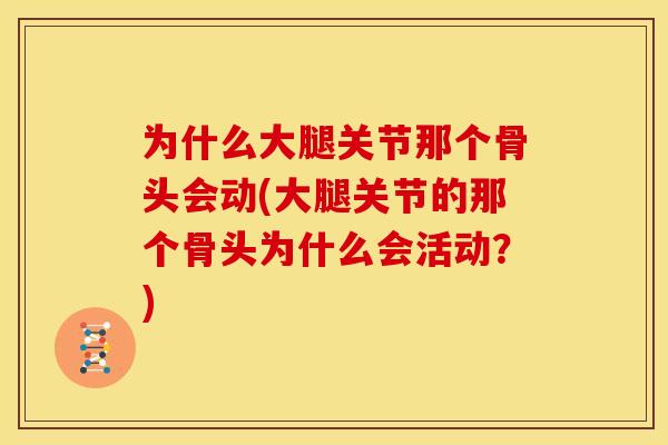 为什么大腿关节那个骨头会动(大腿关节的那个骨头为什么会活动?) 为什么大腿关节那个骨头会动(大腿关节的那个骨头为什么会活动?)