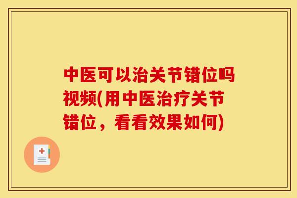 中医可以关节错位吗视频(用中医关节错位,看看效果如何) 中医可以关节错位吗视频(用中医关节错位,看看效果如何)