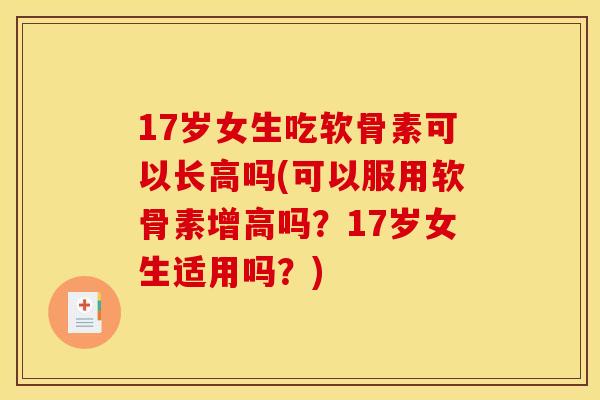 17岁女生吃软骨素可以长高吗(可以服用软骨素增高吗？17岁女生适用吗？)