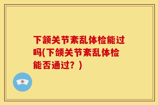 下颔关节紊乱体检能过吗(下颌关节紊乱体检能否通过?) 下颔关节紊乱体检能过吗(下颌关节紊乱体检能否通过?)