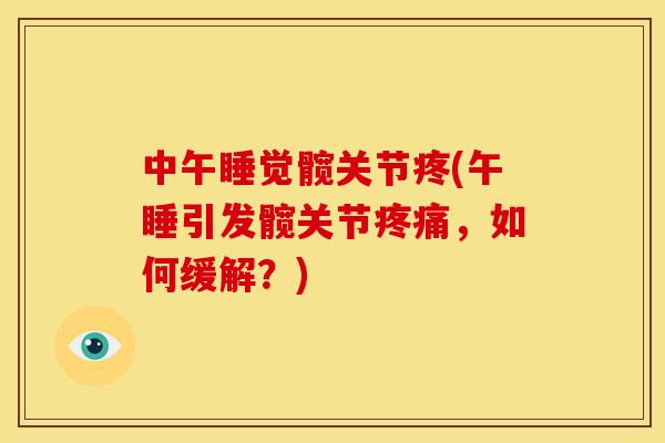 中午睡觉髋关节疼(午睡引发髋关节,如何缓解?) 中午睡觉髋关节疼(午睡引发髋关节,如何缓解?)