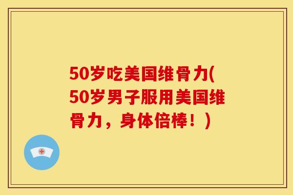 50岁吃美国维骨力(50岁男子服用美国维骨力，身体倍棒！)