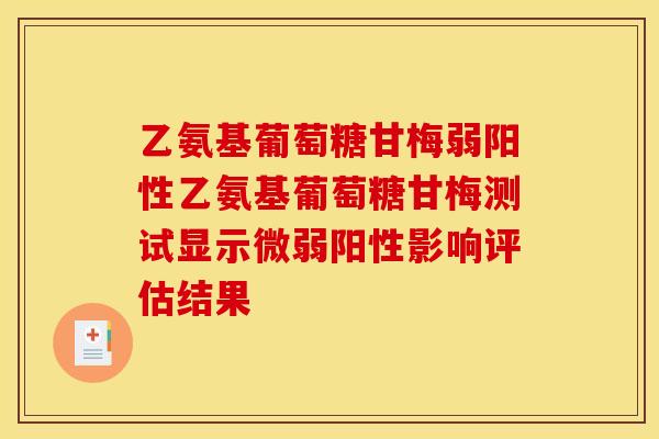 乙氨基葡萄糖甘梅弱阳性乙氨基葡萄糖甘梅测试显示微弱阳性影响评估结果 乙氨基葡萄糖甘梅弱阳性乙氨基葡萄糖甘梅测试显示微弱阳性影响评估结果