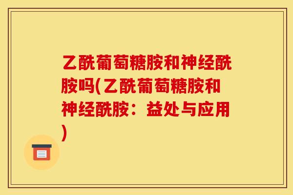 乙酰葡萄糖胺和酰胺吗(乙酰葡萄糖胺和酰胺:益处与应用) 乙酰葡萄糖胺和酰胺吗(乙酰葡萄糖胺和酰胺:益处与应用)