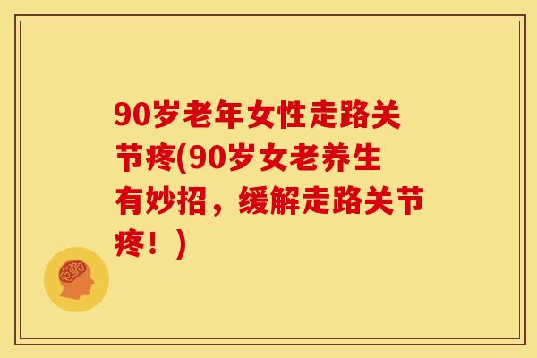 90岁老年女性走路关节疼(90岁女老养生有妙招,缓解走路关节疼!) 90岁老年女性走路关节疼(90岁女老养生有妙招,缓解走路关节疼!)