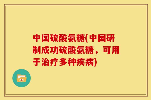 中国硫酸氨糖(中国研制成功硫酸氨糖，可用于多种)