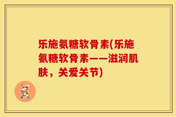 乐施氨糖软骨素(乐施氨糖软骨素——滋润,关爱关节) 乐施氨糖软骨素(乐施氨糖软骨素——滋润,关爱关节)