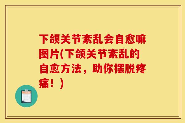 下颌关节紊乱会自愈嘛图片(下颌关节紊乱的自愈方法,助你摆脱!) 下颌关节紊乱会自愈嘛图片(下颌关节紊乱的自愈方法,助你摆脱!)