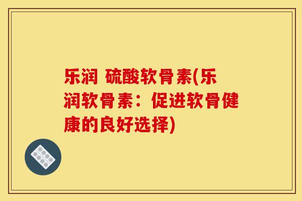 乐润 硫酸软骨素(乐润软骨素:促进软骨健康的良好选择) 乐润 硫酸软骨素(乐润软骨素:促进软骨健康的良好选择)