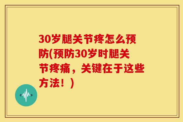 30岁腿关节疼怎么(30岁时腿关节,关键在于这些方法!) 30岁腿关节疼怎么(30岁时腿关节,关键在于这些方法!)