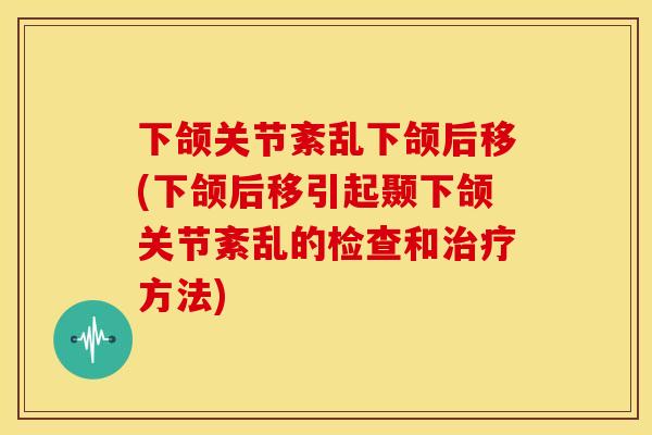 下颌关节紊乱下颌后移(下颌后移引起颞下颌关节紊乱的检查和方法) 下颌关节紊乱下颌后移(下颌后移引起颞下颌关节紊乱的检查和方法)