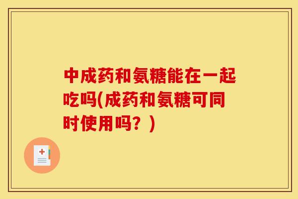 中成药和氨糖能在一起吃吗(成药和氨糖可同时使用吗?) 中成药和氨糖能在一起吃吗(成药和氨糖可同时使用吗?)