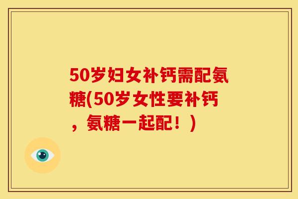50岁妇女补钙需配氨糖(50岁女性要补钙,氨糖一起配!) 50岁妇女补钙需配氨糖(50岁女性要补钙,氨糖一起配!)