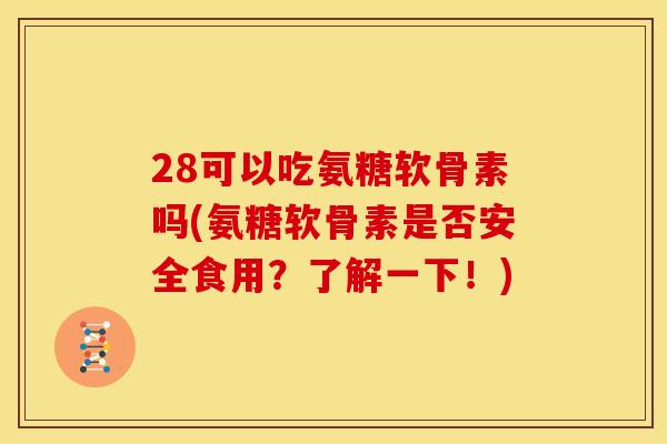 28可以吃氨糖软骨素吗(氨糖软骨素是否安全食用？了解一下！)