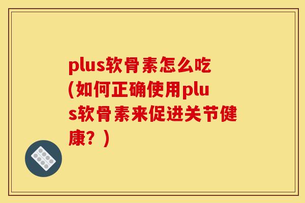 plus软骨素怎么吃(如何正确使用plus软骨素来促进关节健康？)