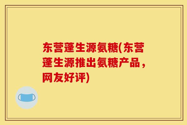 东营蓬生源氨糖(东营蓬生源推出氨糖产品，网友好评)