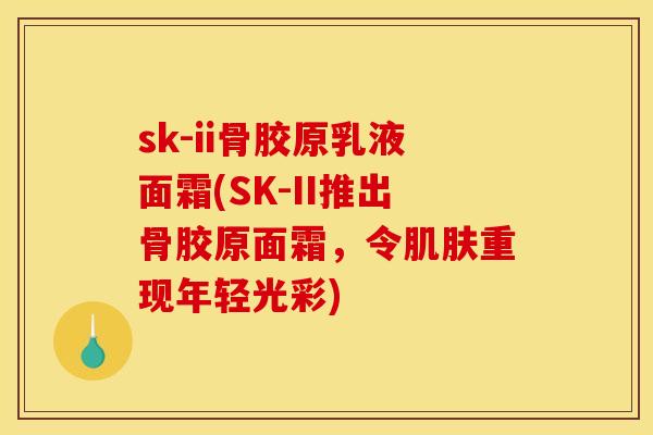 sk-ii骨胶原乳液面霜(SK-II推出骨胶原面霜,令重现年轻光彩) sk-ii骨胶原乳液面霜(SK-II推出骨胶原面霜,令重现年轻光彩)