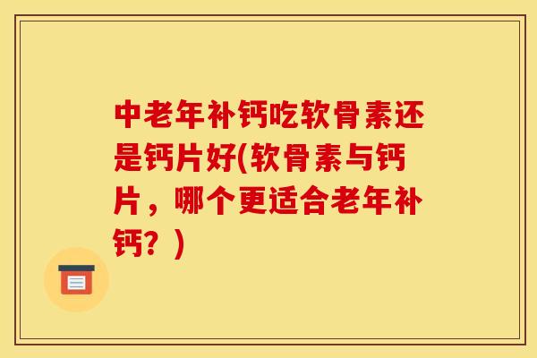 中老年补钙吃软骨素还是钙片好(软骨素与钙片,哪个更适合老年补钙?) 中老年补钙吃软骨素还是钙片好(软骨素与钙片,哪个更适合老年补钙?)