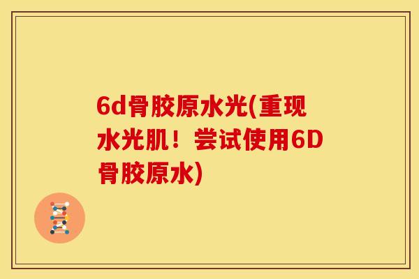 6d骨胶原水光(重现水光肌!尝试使用6D骨胶原水) 6d骨胶原水光(重现水光肌!尝试使用6D骨胶原水)