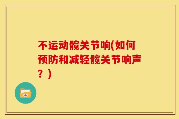 不运动髋关节响(如何和减轻髋关节响声?) 不运动髋关节响(如何和减轻髋关节响声?)