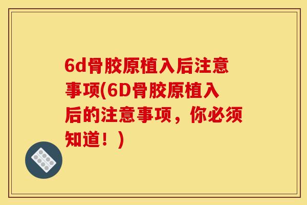 6d骨胶原植入后注意事项(6D骨胶原植入后的注意事项，你必须知道！)