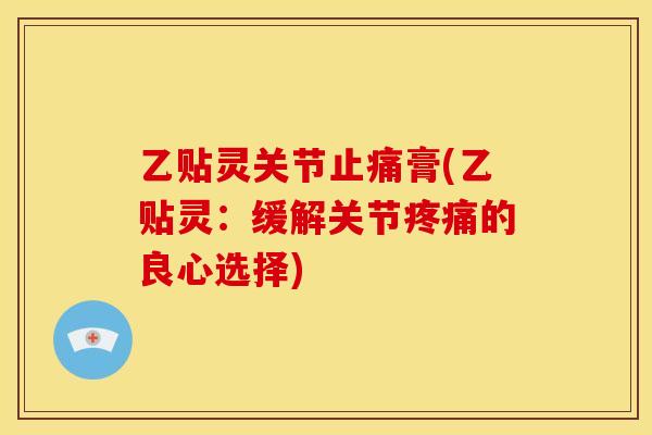 乙贴灵关节膏(乙贴灵:缓解关节的良心选择) 乙贴灵关节膏(乙贴灵:缓解关节的良心选择)
