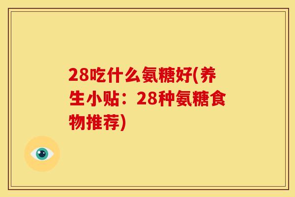 28吃什么氨糖好(养生小贴:28种氨糖食物推荐) 28吃什么氨糖好(养生小贴:28种氨糖食物推荐)