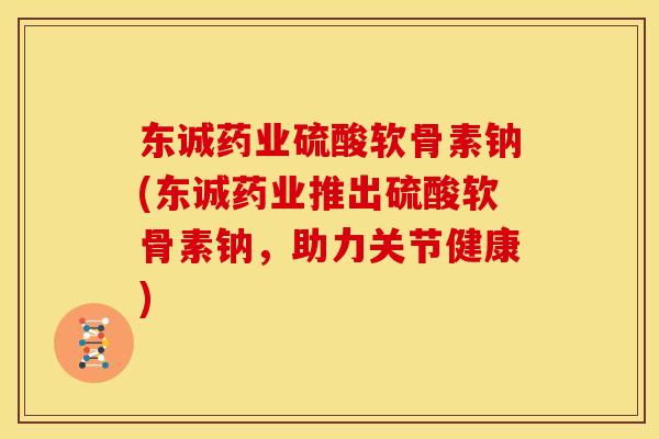 东诚药业硫酸软骨素钠(东诚药业推出硫酸软骨素钠,助力关节健康) 东诚药业硫酸软骨素钠(东诚药业推出硫酸软骨素钠,助力关节健康)