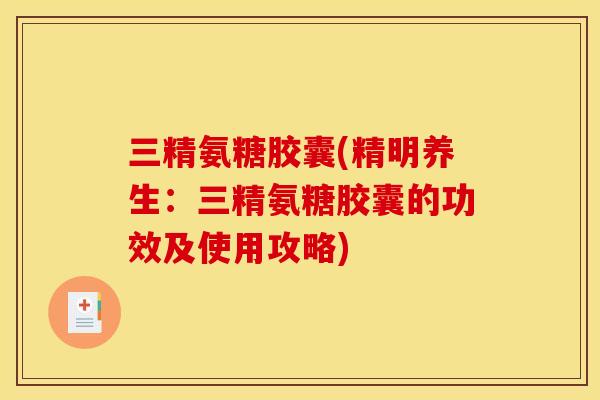 三精氨糖胶囊(精明养生:三精氨糖胶囊的功效及使用攻略) 三精氨糖胶囊(精明养生:三精氨糖胶囊的功效及使用攻略)