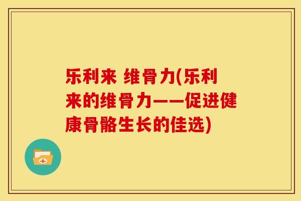 乐利来 维骨力(乐利来的维骨力——促进健康骨骼生长的佳选) 乐利来 维骨力(乐利来的维骨力——促进健康骨骼生长的佳选)