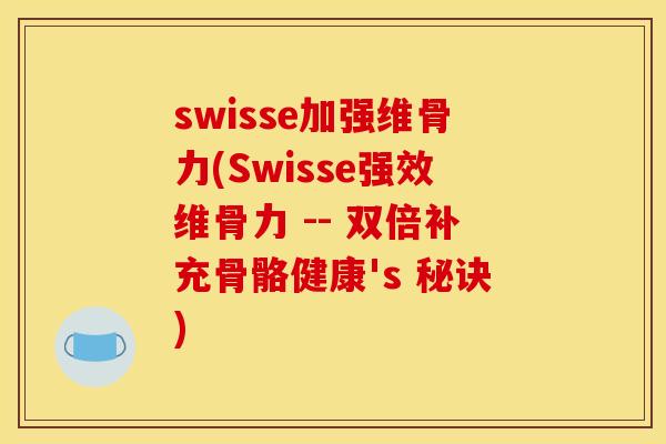 swisse加强维骨力(Swisse强效维骨力 -- 双倍补充骨骼健康's 秘诀)