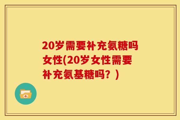 20岁需要补充氨糖吗女性(20岁女性需要补充氨基糖吗?) 20岁需要补充氨糖吗女性(20岁女性需要补充氨基糖吗?)