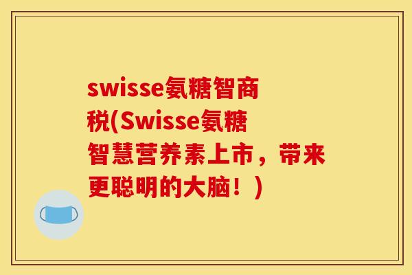 swisse氨糖智商税(Swisse氨糖智慧营养素上市，带来更聪明的大脑！)