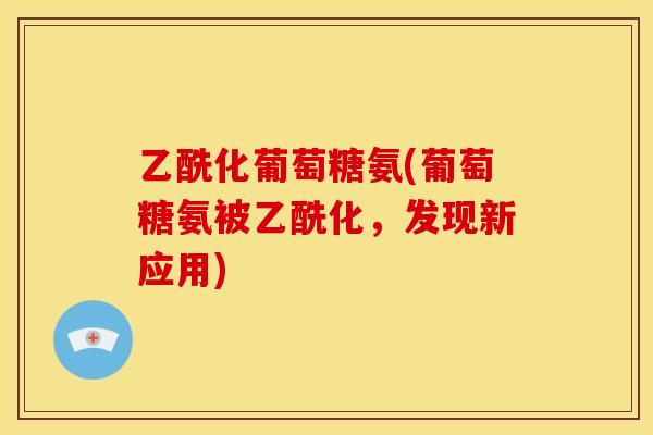 乙酰化葡萄糖氨(葡萄糖氨被乙酰化，发现新应用)