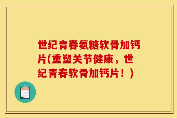 世纪青春氨糖软骨加钙片(重塑关节健康，世纪青春软骨加钙片！)