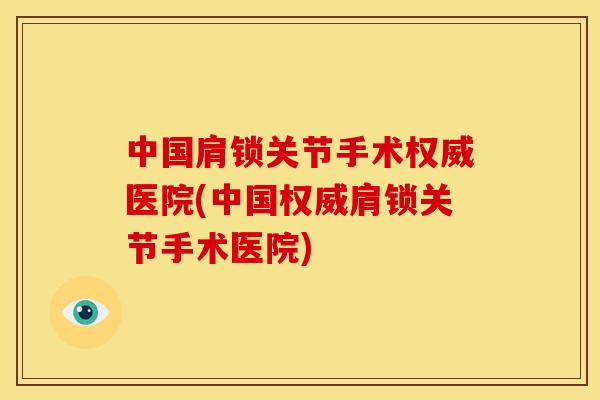 中国肩锁关节手术权威医院(中国权威肩锁关节手术医院) 中国肩锁关节手术权威医院(中国权威肩锁关节手术医院)