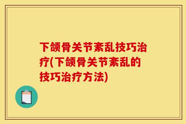 下颌骨关节紊乱技巧(下颌骨关节紊乱的技巧方法)